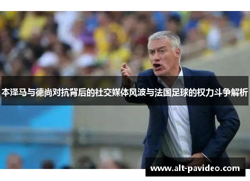 本泽马与德尚对抗背后的社交媒体风波与法国足球的权力斗争解析