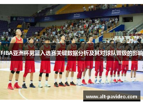 FIBA亚洲杯男篮入选赛关键数据分析及其对球队晋级的影响