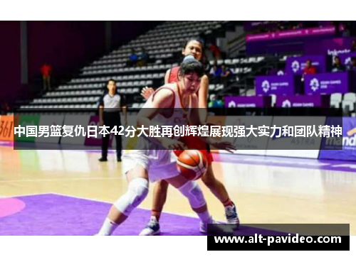 中国男篮复仇日本42分大胜再创辉煌展现强大实力和团队精神