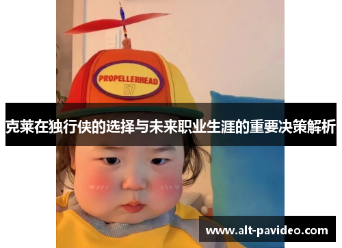 克莱在独行侠的选择与未来职业生涯的重要决策解析