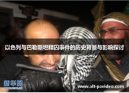 以色列与巴勒斯坦释囚事件的历史背景与影响探讨