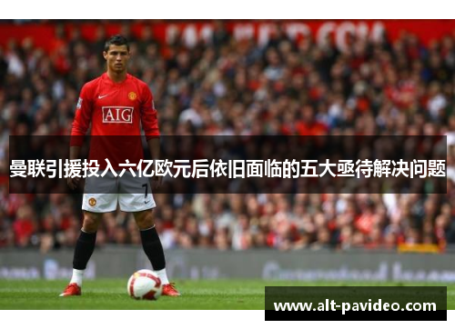 曼联引援投入六亿欧元后依旧面临的五大亟待解决问题