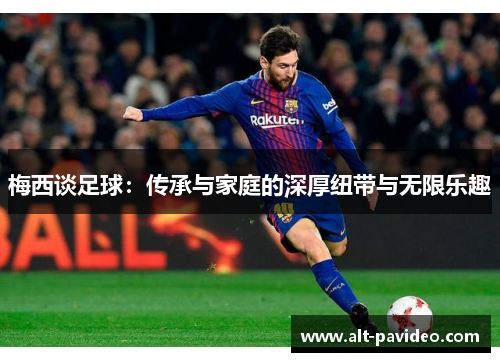 梅西谈足球：传承与家庭的深厚纽带与无限乐趣