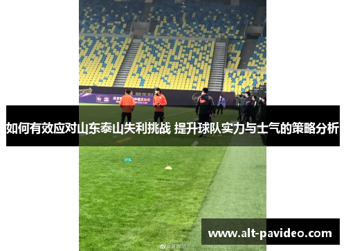 如何有效应对山东泰山失利挑战 提升球队实力与士气的策略分析
