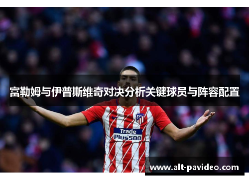 富勒姆与伊普斯维奇对决分析关键球员与阵容配置