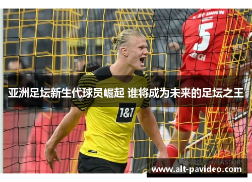 亚洲足坛新生代球员崛起 谁将成为未来的足坛之王