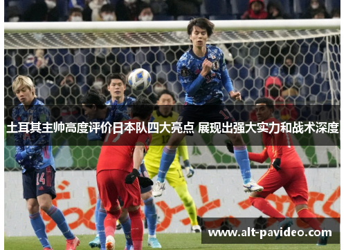 土耳其主帅高度评价日本队四大亮点 展现出强大实力和战术深度