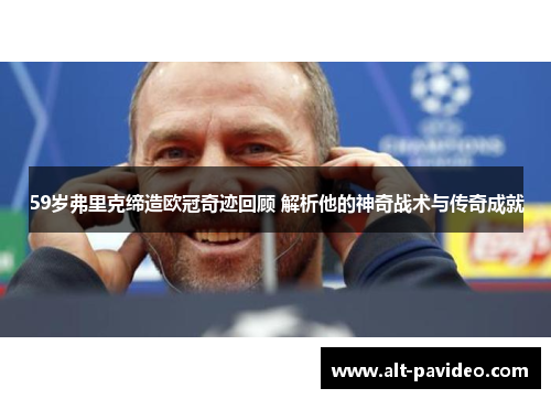 59岁弗里克缔造欧冠奇迹回顾 解析他的神奇战术与传奇成就