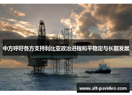 中方呼吁各方支持利比亚政治进程和平稳定与长期发展