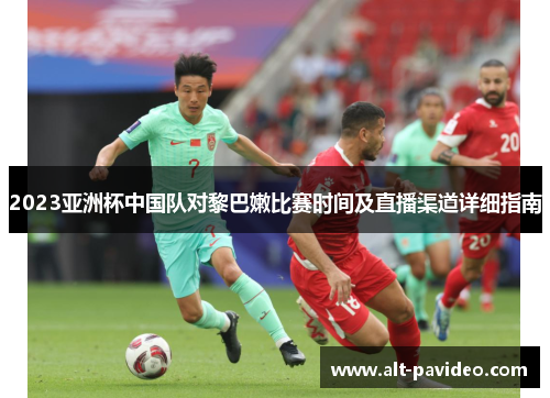2023亚洲杯中国队对黎巴嫩比赛时间及直播渠道详细指南