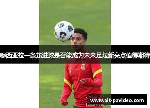 穆西亚拉一条龙进球是否能成为未来足坛新亮点值得期待