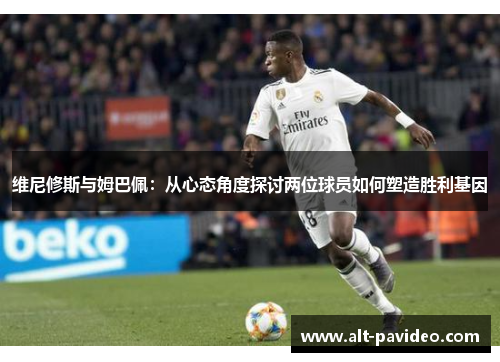 维尼修斯与姆巴佩：从心态角度探讨两位球员如何塑造胜利基因