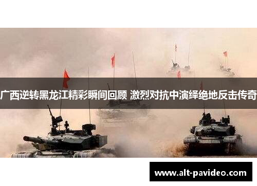 广西逆转黑龙江精彩瞬间回顾 激烈对抗中演绎绝地反击传奇
