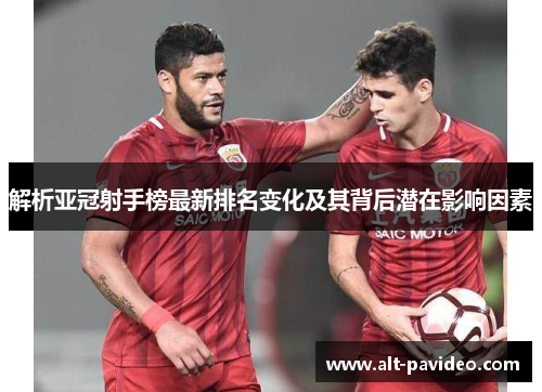 解析亚冠射手榜最新排名变化及其背后潜在影响因素