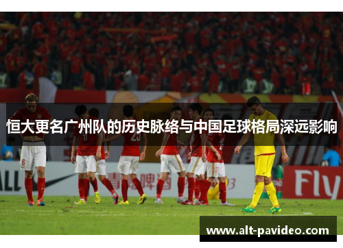 恒大更名广州队的历史脉络与中国足球格局深远影响