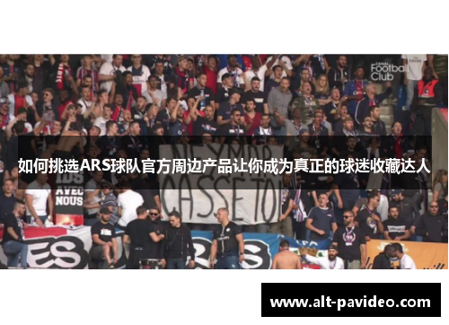 如何挑选ARS球队官方周边产品让你成为真正的球迷收藏达人