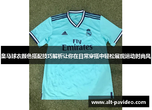 皇马球衣颜色搭配技巧解析让你在日常穿搭中轻松展现运动时尚风