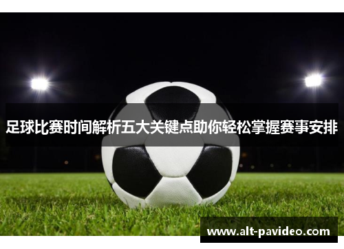 足球比赛时间解析五大关键点助你轻松掌握赛事安排