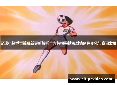 足球小将世青篇最新更新解析全方位揭秘精彩剧情角色变化与赛事发展