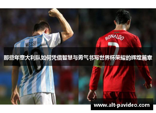 那些年意大利队如何凭借智慧与勇气书写世界杯荣耀的辉煌篇章