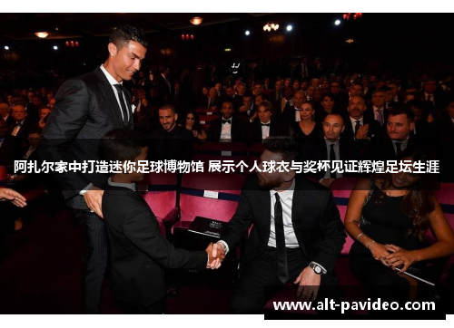 阿扎尔家中打造迷你足球博物馆 展示个人球衣与奖杯见证辉煌足坛生涯