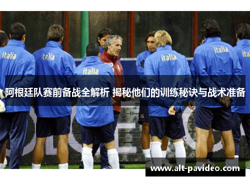 阿根廷队赛前备战全解析 揭秘他们的训练秘诀与战术准备