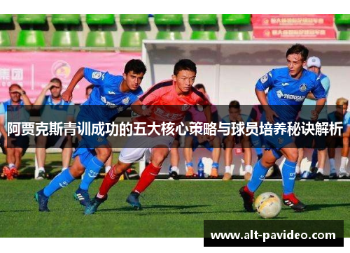 阿贾克斯青训成功的五大核心策略与球员培养秘诀解析