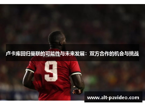 卢卡库回归曼联的可能性与未来发展：双方合作的机会与挑战