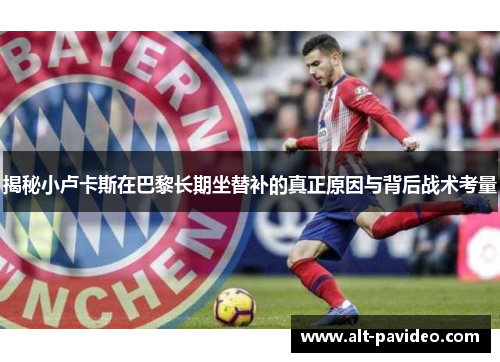 揭秘小卢卡斯在巴黎长期坐替补的真正原因与背后战术考量