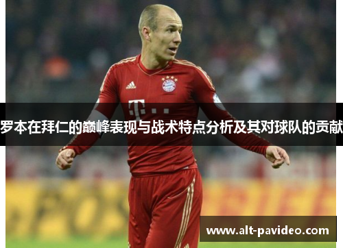 罗本在拜仁的巅峰表现与战术特点分析及其对球队的贡献