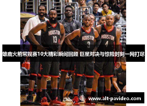 雄鹿火箭常规赛10大精彩瞬间回顾 巨星对决与惊险时刻一网打尽