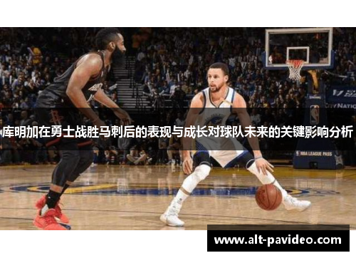 库明加在勇士战胜马刺后的表现与成长对球队未来的关键影响分析