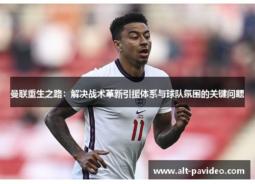 曼联重生之路：解决战术革新引援体系与球队氛围的关键问题