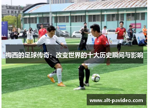 梅西的足球传奇：改变世界的十大历史瞬间与影响