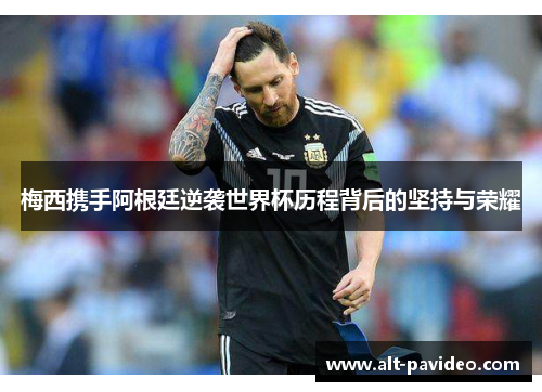 梅西携手阿根廷逆袭世界杯历程背后的坚持与荣耀