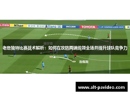 老詹独特比赛战术解析：如何在攻防两端统领全场并提升球队竞争力