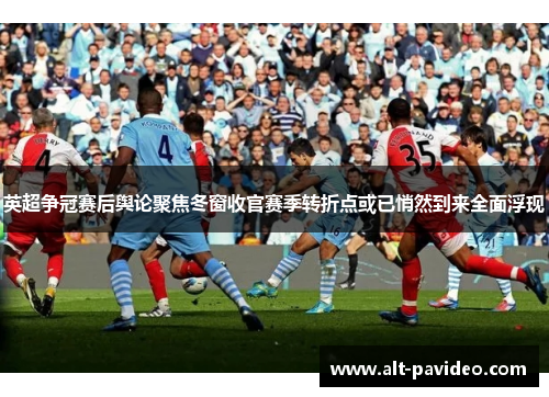 英超争冠赛后舆论聚焦冬窗收官赛季转折点或已悄然到来全面浮现
