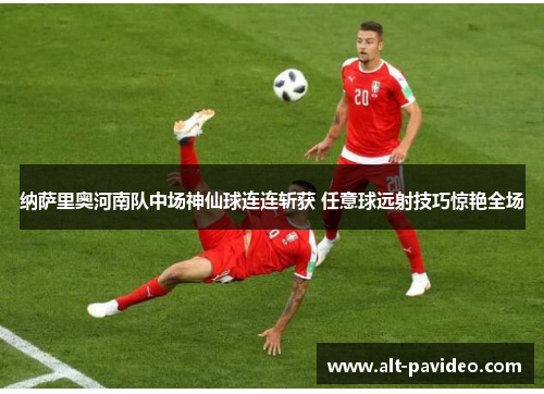 纳萨里奥河南队中场神仙球连连斩获 任意球远射技巧惊艳全场
